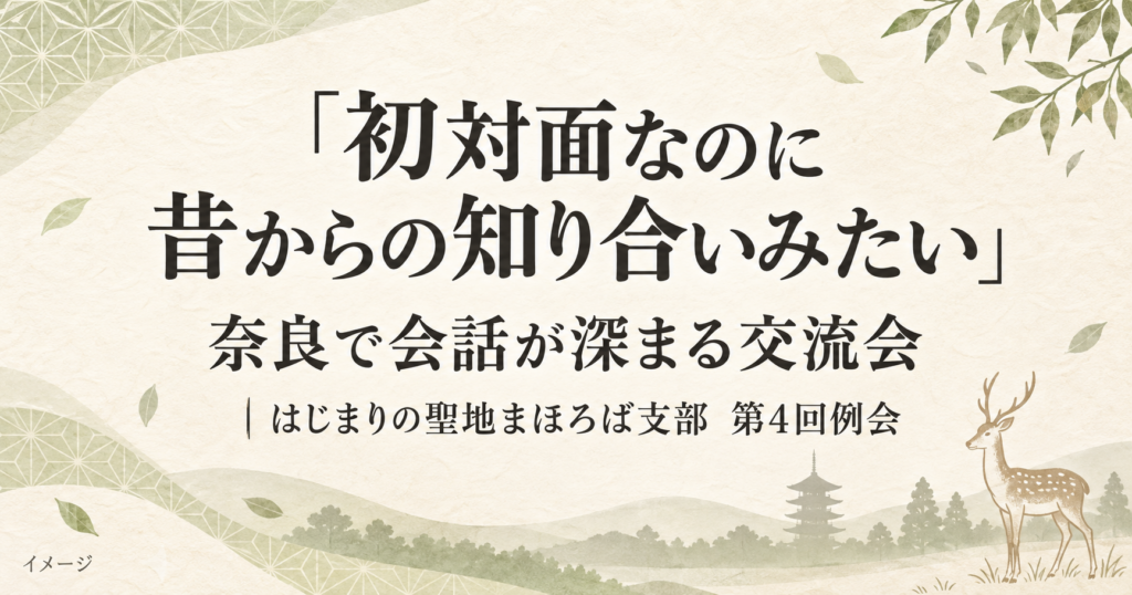 「初対面なのに昔からの知り合いみたい」奈良で会話が深まる交流会｜はじまりの聖地まほろば支部  第4回例会